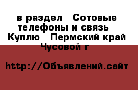  в раздел : Сотовые телефоны и связь » Куплю . Пермский край,Чусовой г.